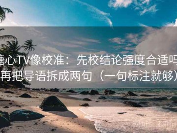 糖心TV像校准：先校结论强度合适吗，再把导语拆成两句（一句标注就够）