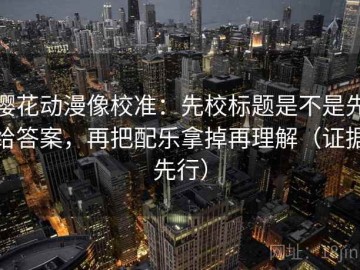 樱花动漫像校准：先校标题是不是先给答案，再把配乐拿掉再理解（证据先行）