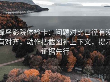 蜂鸟影院体检卡：问题对比口径有没有对齐，动作把截图补上下文，提示证据先行