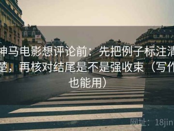 神马电影想评论前：先把例子标注清楚，再核对结尾是不是强收束（写作也能用）