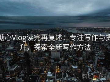 糖心Vlog读完再复述：专注写作与提升，探索全新写作方法