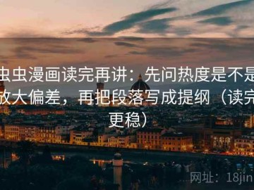 虫虫漫画读完再讲：先问热度是不是放大偏差，再把段落写成提纲（读完更稳）