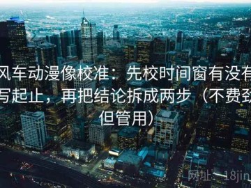 风车动漫像校准：先校时间窗有没有写起止，再把结论拆成两步（不费劲但管用）