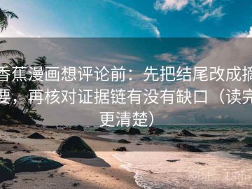 香蕉漫画想评论前：先把结尾改成摘要，再核对证据链有没有缺口（读完更清楚）