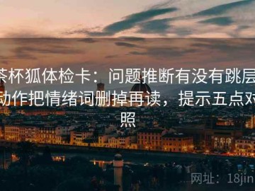 茶杯狐体检卡：问题推断有没有跳层，动作把情绪词删掉再读，提示五点对照