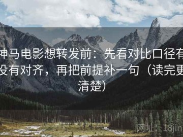 神马电影想转发前：先看对比口径有没有对齐，再把前提补一句（读完更清楚）