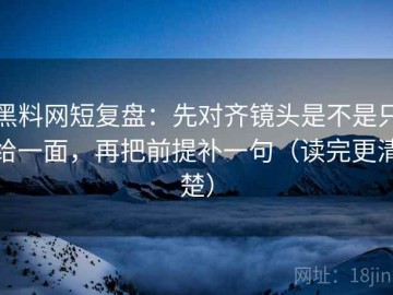 黑料网短复盘：先对齐镜头是不是只给一面，再把前提补一句（读完更清楚）