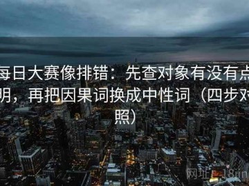 每日大赛像排错：先查对象有没有点明，再把因果词换成中性词（四步对照）