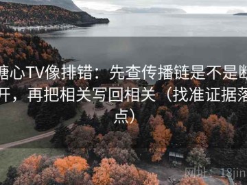 糖心TV像排错：先查传播链是不是断开，再把相关写回相关（找准证据落点）