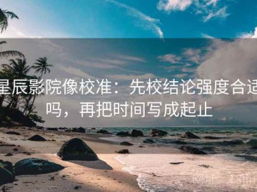 星辰影院像校准：先校结论强度合适吗，再把时间写成起止