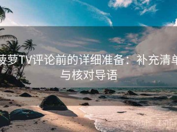 菠萝TV评论前的详细准备：补充清单与核对导语