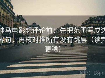 神马电影想评论前：先把范围写成边界句，再核对推断有没有跳层（读完更稳）