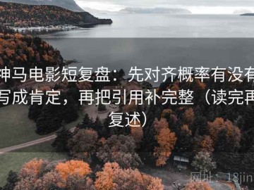 神马电影短复盘：先对齐概率有没有写成肯定，再把引用补完整（读完再复述）