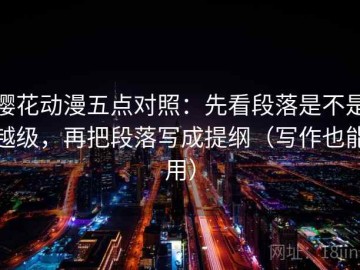 樱花动漫五点对照：先看段落是不是越级，再把段落写成提纲（写作也能用）