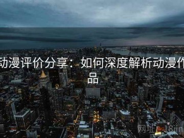 动漫评价分享：如何深度解析动漫作品
