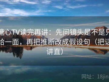 糖心TV读完再讲：先问镜头是不是只给一面，再把推断改成假设句（把话讲直）