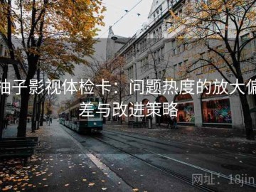 柚子影视体检卡：问题热度的放大偏差与改进策略