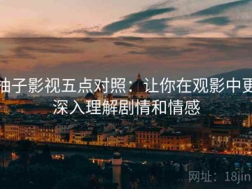 柚子影视五点对照：让你在观影中更深入理解剧情和情感