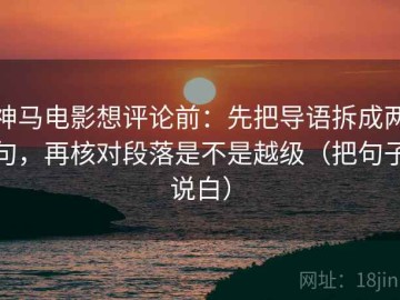神马电影想评论前：先把导语拆成两句，再核对段落是不是越级（把句子说白）