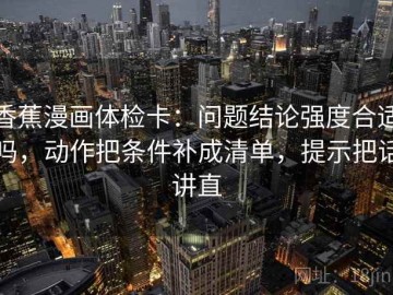 香蕉漫画体检卡：问题结论强度合适吗，动作把条件补成清单，提示把话讲直