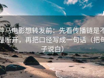 神马电影想转发前：先看传播链是不是断开，再把口径写成一句话（把句子说白）