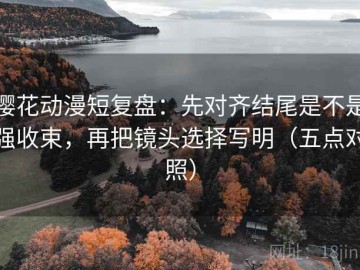 樱花动漫短复盘：先对齐结尾是不是强收束，再把镜头选择写明（五点对照）