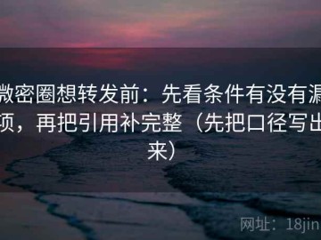 微密圈想转发前：先看条件有没有漏项，再把引用补完整（先把口径写出来）