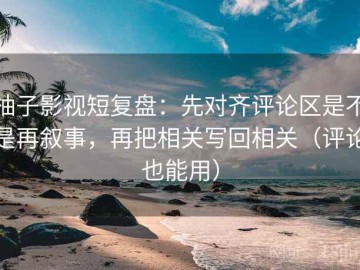 柚子影视短复盘：先对齐评论区是不是再叙事，再把相关写回相关（评论也能用）