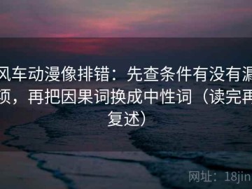 风车动漫像排错：先查条件有没有漏项，再把因果词换成中性词（读完再复述）