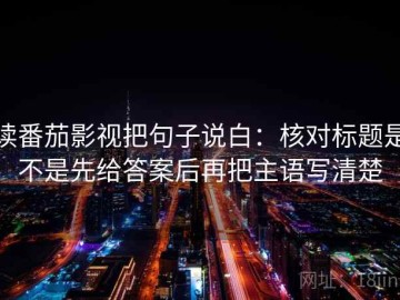 读番茄影视把句子说白：核对标题是不是先给答案后再把主语写清楚