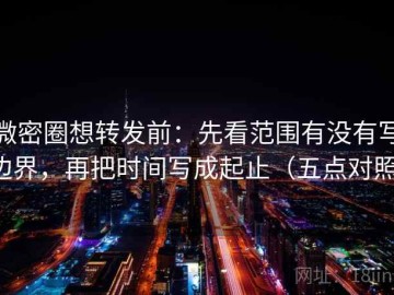 微密圈想转发前：先看范围有没有写边界，再把时间写成起止（五点对照）