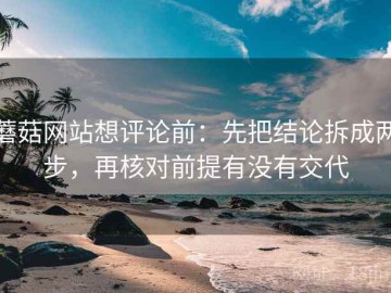 蘑菇网站想评论前：先把结论拆成两步，再核对前提有没有交代
