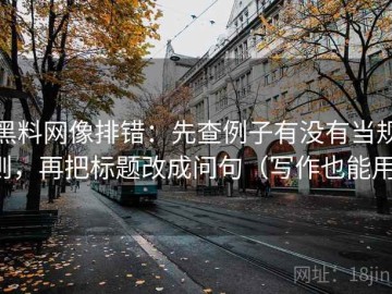 黑料网像排错：先查例子有没有当规则，再把标题改成问句（写作也能用）