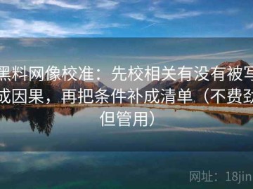 黑料网像校准：先校相关有没有被写成因果，再把条件补成清单（不费劲但管用）