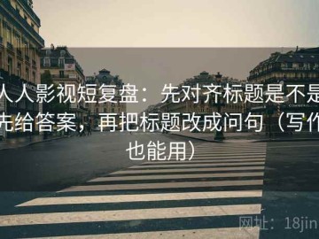 人人影视短复盘：先对齐标题是不是先给答案，再把标题改成问句（写作也能用）