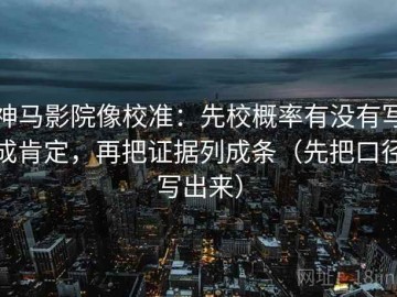 神马影院像校准：先校概率有没有写成肯定，再把证据列成条（先把口径写出来）