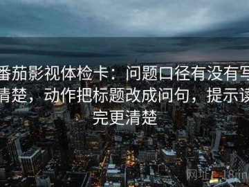 番茄影视体检卡：问题口径有没有写清楚，动作把标题改成问句，提示读完更清楚