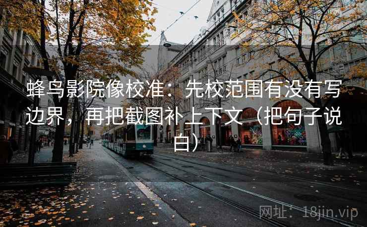 蜂鸟影院像校准:先校范围有没有写边界,再把截图补上下文(把句子说白) 蜂鸟影院像校准:先校范围有没有写边界,再把截图补上下文(把句子说白)