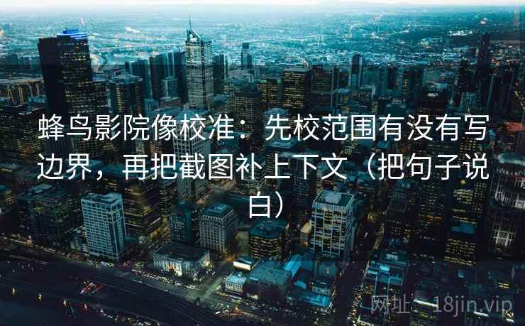 蜂鸟影院像校准:先校范围有没有写边界,再把截图补上下文(把句子说白) 蜂鸟影院像校准:先校范围有没有写边界,再把截图补上下文(把句子说白)