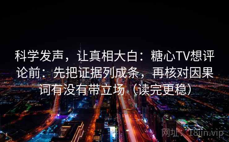 科学发声，让真相大白：糖心TV想评论前：先把证据列成条，再核对因果词有没有带立场（读完更稳）