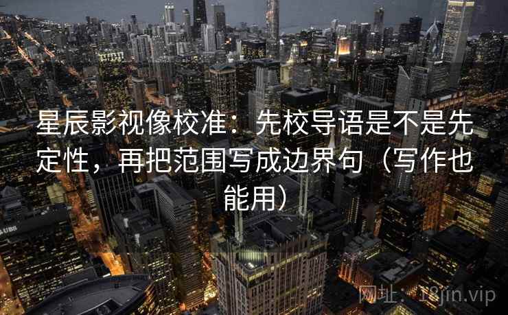 星辰影视像校准:先校导语是不是先定性,再把范围写成边界句(写作也能用) 星辰影视像校准:先校导语是不是先定性,再把范围写成边界句(写作也能用)