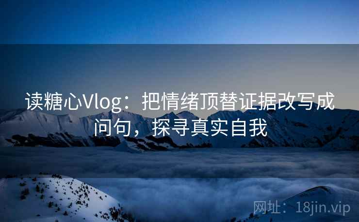 读糖心Vlog:把情绪顶替证据改写成问句,探寻真实自我 读糖心Vlog:把情绪顶替证据改写成问句,探寻真实自我