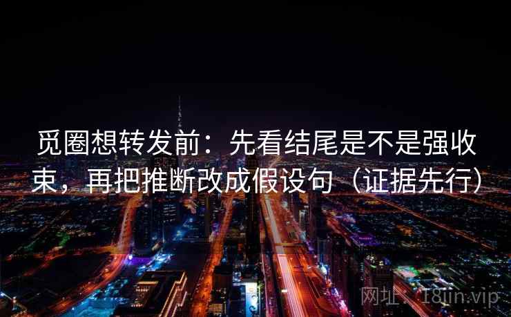 觅圈想转发前:先看结尾是不是强收束,再把推断改成假设句(证据先行) 觅圈想转发前:先看结尾是不是强收束,再把推断改成假设句(证据先行)