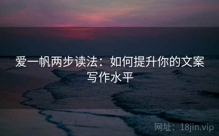 爱一帆两步读法：如何提升你的文案写作水平
