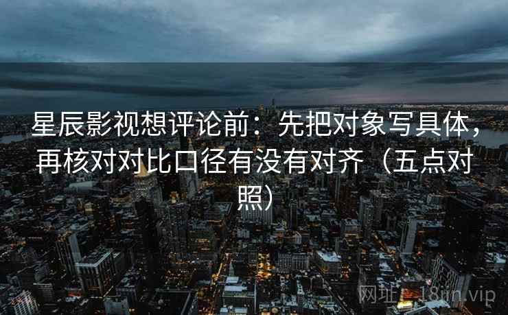 星辰影视想评论前:先把对象写具体,再核对对比口径有没有对齐(五点对照) 星辰影视想评论前:先把对象写具体,再核对对比口径有没有对齐(五点对照)