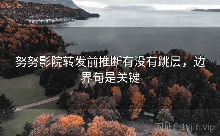 努努影院转发前推断有没有跳层，边界句是关键