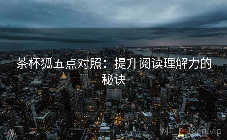茶杯狐五点对照：提升阅读理解力的秘诀