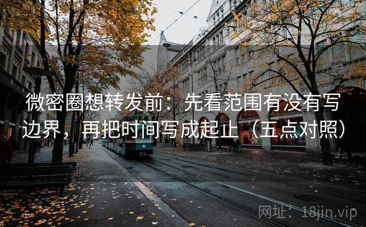 微密圈想转发前：先看范围有没有写边界，再把时间写成起止（五点对照）