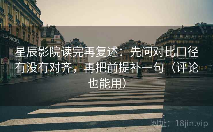 星辰影院读完再复述：先问对比口径有没有对齐，再把前提补一句（评论也能用）
