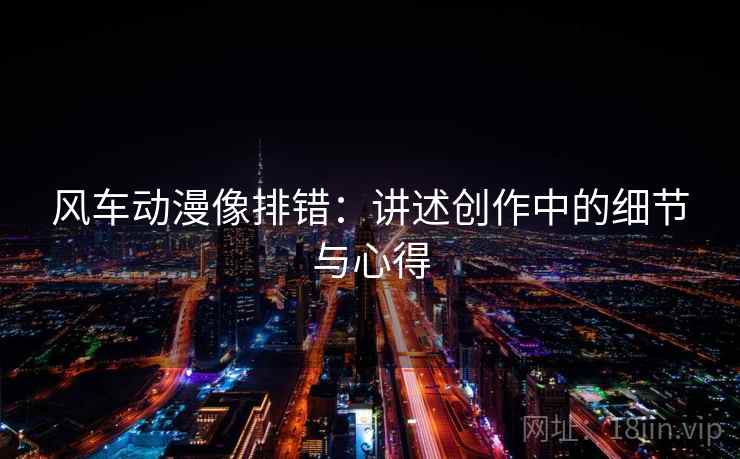 风车动漫像排错：讲述创作中的细节与心得